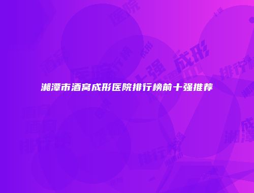 湘潭市酒窝成形医院排行榜前十强推荐