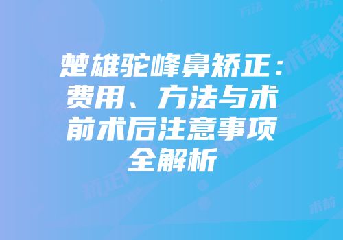 楚雄驼峰鼻矫正：费用、方法与术前术后注意事项全解析