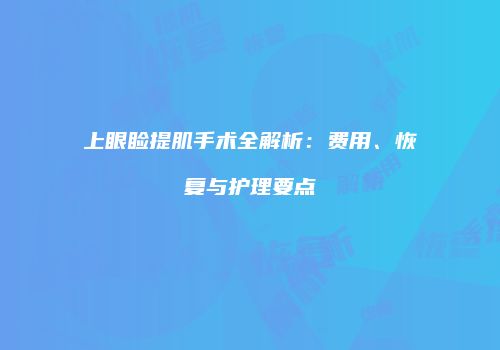 上眼睑提肌手术全解析：费用、恢复与护理要点