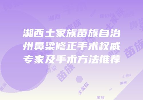 湘西土家族苗族自治州鼻梁修正手术权威专家及手术方法推荐