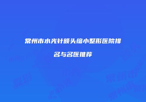 常州市水光针额头缩小整形医院排名与名医推荐