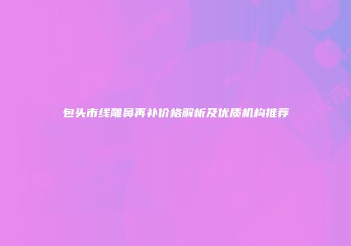 包头市线雕鼻再补价格解析及优质机构推荐