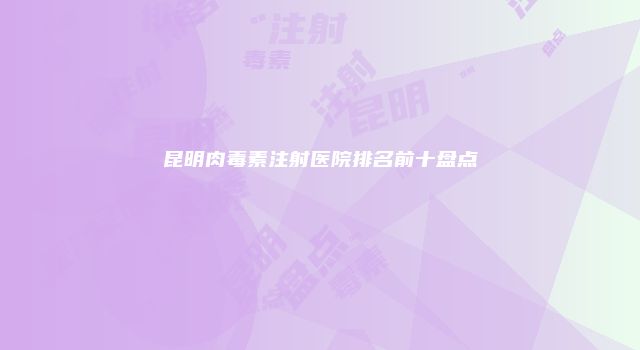 昆明肉毒素注射医院排名前十盘点