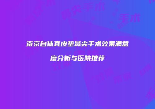 南京自体真皮垫鼻尖手术效果满意度分析与医院推荐