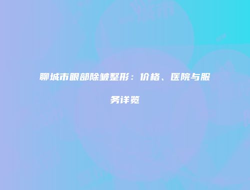 聊城市眼部除皱整形：价格、医院与服务详览