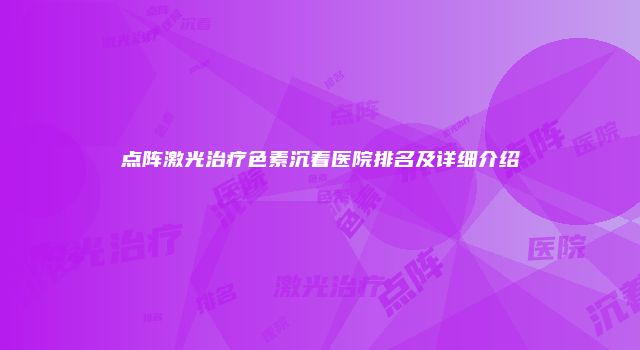 点阵激光治疗色素沉着医院排名及详细介绍