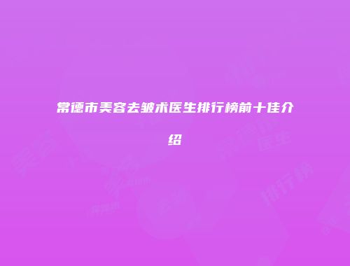常德市美容去皱术医生排行榜前十佳介绍