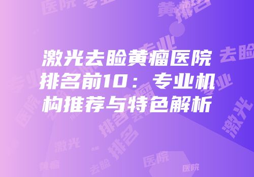 激光去睑黄瘤医院排名前10：专业机构推荐与特色解析