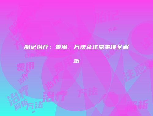 胎记治疗：费用、方法及注意事项全解析