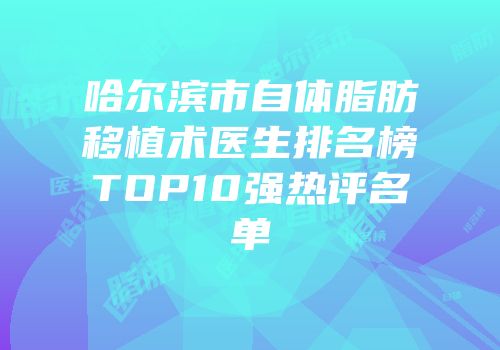 哈尔滨市自体脂肪移植术医生排名榜TOP10强热评名单
