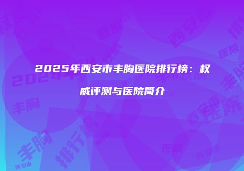 2025年西安市丰胸医院排行榜：权威评测与医院简介