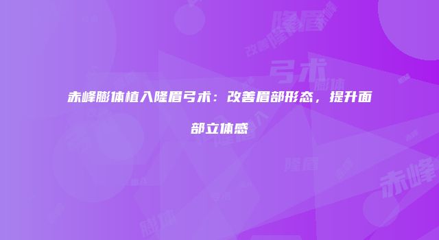 赤峰膨体植入隆眉弓术：改善眉部形态，提升面部立体感