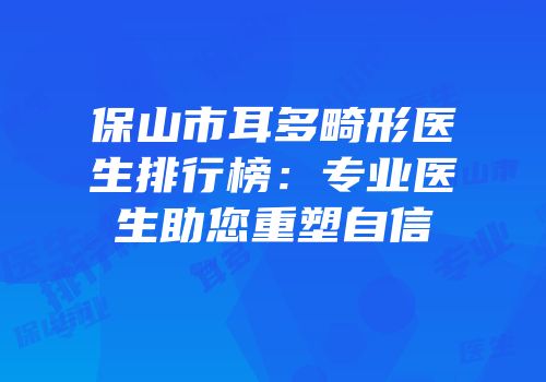 保山市耳多畸形医生排行榜：专业医生助您重塑自信