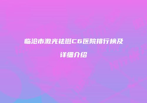 临沧市激光祛斑C6医院排行榜及详细介绍