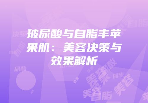 玻尿酸与自脂丰苹果肌：美容决策与效果解析