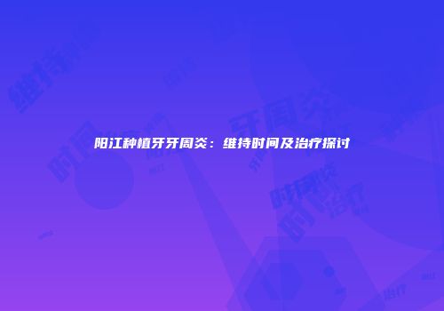 阳江种植牙牙周炎：维持时间及治疗探讨