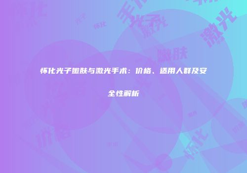 怀化光子嫩肤与激光手术：价格、适用人群及安全性解析