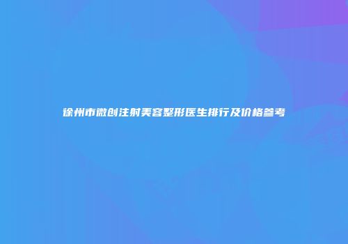 徐州市微创注射美容整形医生排行及价格参考