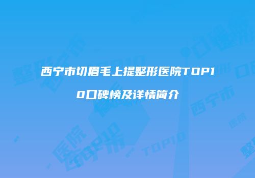 西宁市切眉毛上提整形医院TOP10口碑榜及详情简介