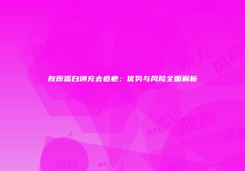 胶原蛋白填充去痘疤：优势与风险全面解析