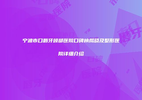 宁波市口唇牙颌部医院口碑榜揭晓及整形医院详细介绍