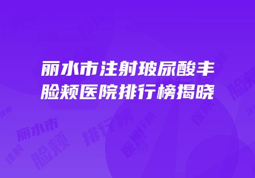 丽水市注射玻尿酸丰脸颊医院排行榜揭晓