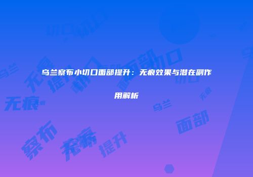 乌兰察布小切口面部提升：无痕效果与潜在副作用解析