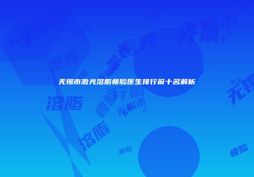 无锡市激光溶脂瘦脸医生排行前十名解析