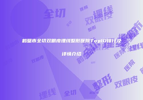 鹤壁市全切双眼皮埋线整形医院Top10排行及详情介绍