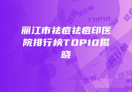 丽江市祛痘祛痘印医院排行榜TOP10揭晓