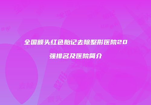 全国额头红色胎记去除整形医院20强排名及医院简介