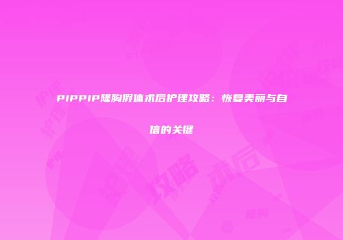 PIPPIP隆胸假体术后护理攻略：恢复美丽与自信的关键
