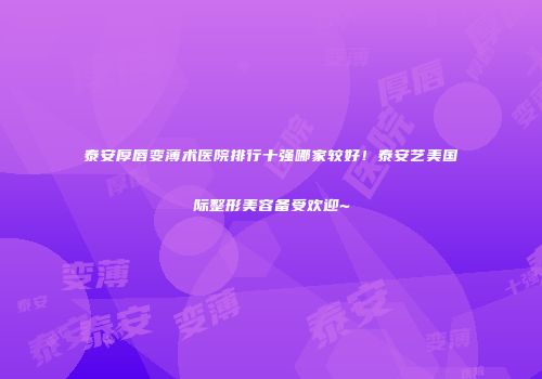 泰安厚唇变薄术医院排行十强哪家较好！泰安艺美国际整形美容备受欢迎~