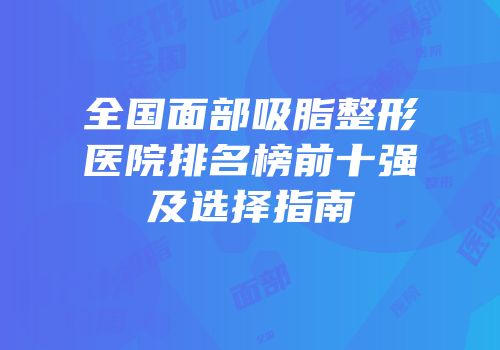 全国面部吸脂整形医院排名榜前十强及选择指南