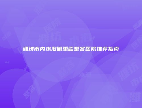 潍坊市内水泡眼重睑整容医院推荐指南