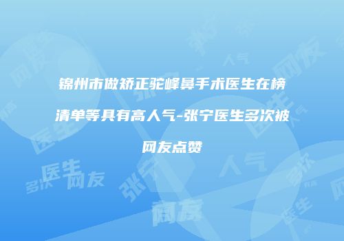 锦州市做矫正驼峰鼻手术医生在榜清单等具有高人气-张宁医生多次被网友点赞