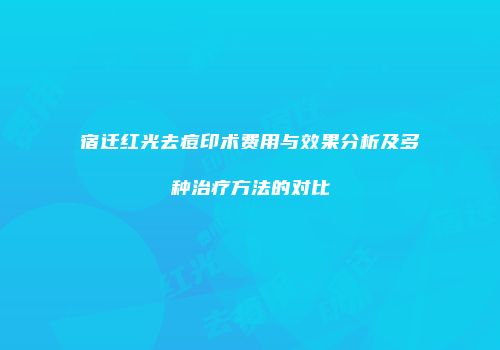 宿迁红光去痘印术费用与效果分析及多种治疗方法的对比