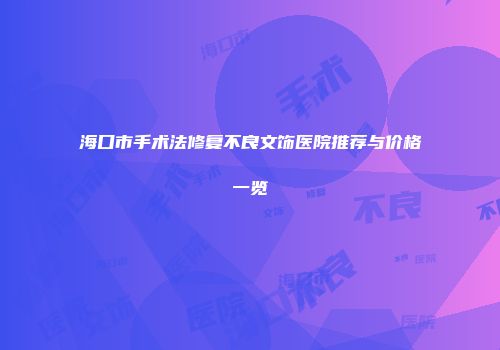 海口市手术法修复不良文饰医院推荐与价格一览