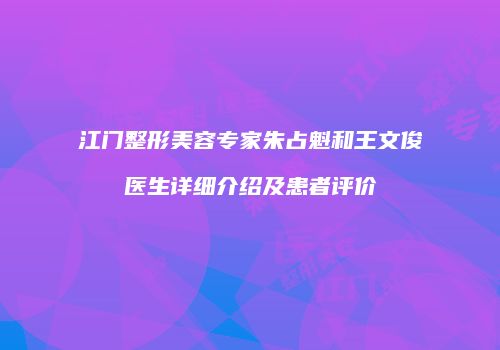 江门整形美容专家朱占魁和王文俊医生详细介绍及患者评价
