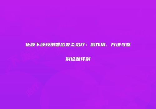 抚顺下颌颊侧智齿发炎治疗：副作用、方法与鉴别诊断详解
