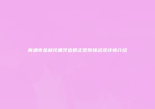 南通市金属托槽牙齿矫正医院排名及详情介绍
