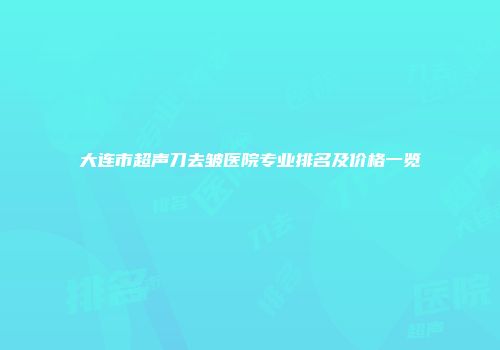大连市超声刀去皱医院专业排名及价格一览