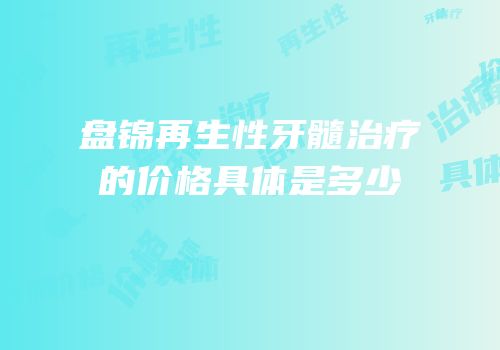 盘锦再生性牙髓治疗的价格具体是多少