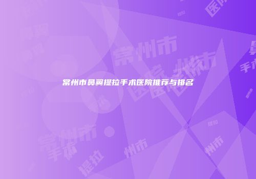 常州市鼻翼提拉手术医院推荐与排名
