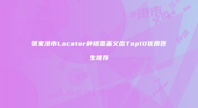 张家港市Locator种植覆盖义齿Top10优质医生推荐