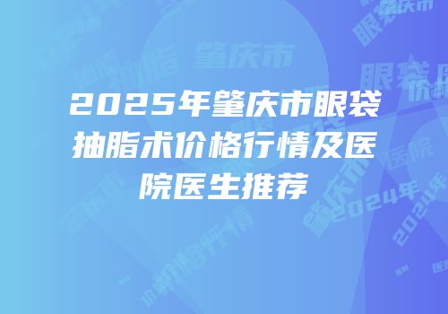 2025年肇庆市眼袋抽脂术价格行情及医院医生推荐