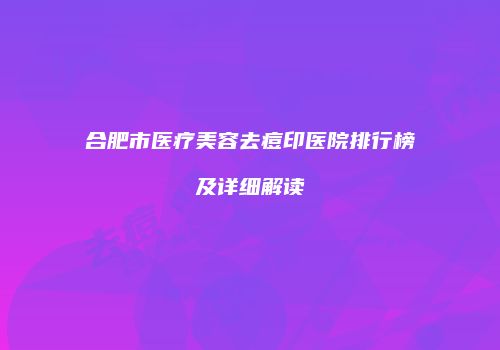 合肥市医疗美容去痘印医院排行榜及详细解读