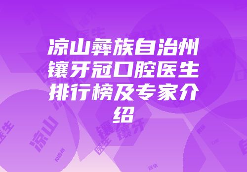 凉山彝族自治州镶牙冠口腔医生排行榜及专家介绍