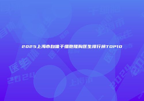 2025上海市自体干细胞隆胸医生排行榜TOP10