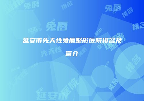 延安市先天性兔唇整形医院排名及简介
